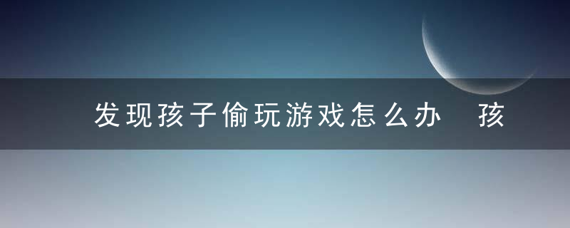 发现孩子偷玩游戏怎么办 孩子总是偷偷玩游戏怎么办